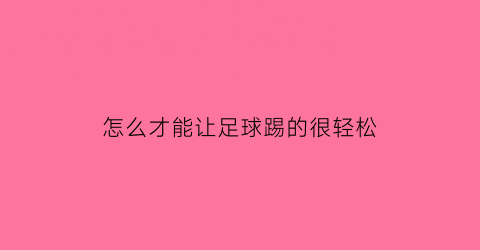 怎么才能让足球踢的很轻松(怎样才能把足球踢飞起来)