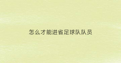 怎么才能进省足球队队员(足球如何进省队)