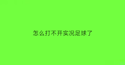 怎么打不开实况足球了(怎么打不开实况足球了呢)