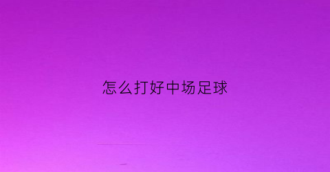 怎么打好中场足球(怎么打好中场足球视频)