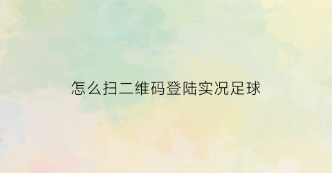 怎么扫二维码登陆实况足球(怎么登录实况足球)