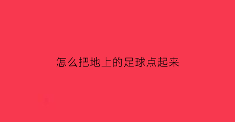 怎么把地上的足球点起来(怎样把足球从地上踢起来)