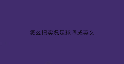 怎么把实况足球调成英文(实况足球怎么调语言)