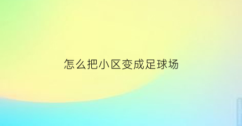 怎么把小区变成足球场(新建小区足球场)