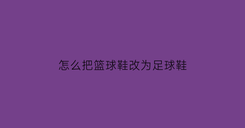 怎么把篮球鞋改为足球鞋(篮球鞋可以当足球鞋用吗)