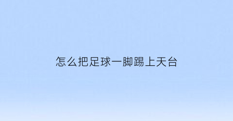 怎么把足球一脚踢上天台(如何把足球踢飞起来)