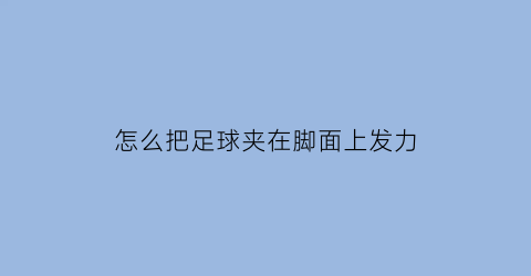 怎么把足球夹在脚面上发力(怎么能把足球踢起来)