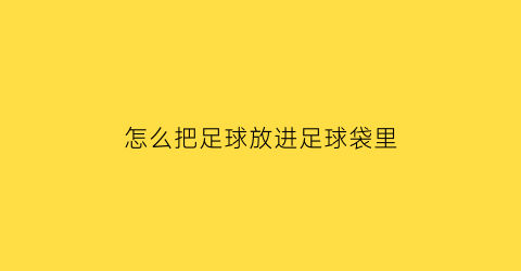 怎么把足球放进足球袋里(足球怎么包装成礼物)