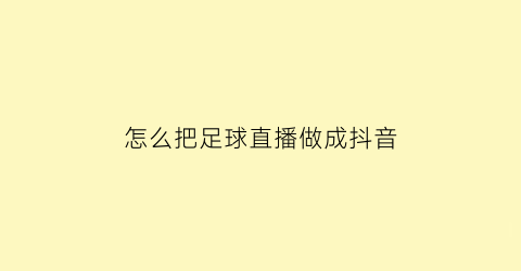 怎么把足球直播做成抖音(如何在抖音直播足球赛事)