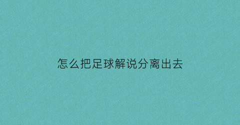 怎么把足球解说分离出去(怎么把足球解说分离出去呢)