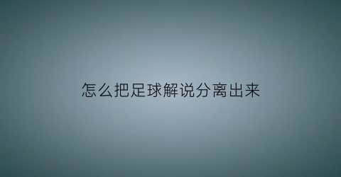 怎么把足球解说分离出来(足球解说导航怎么弄)