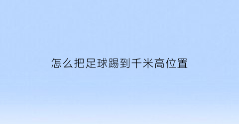 怎么把足球踢到千米高位置(如何将足球踢起来)