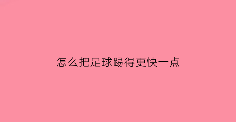 怎么把足球踢得更快一点(怎么能把足球踢得又高又远)