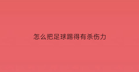 怎么把足球踢得有杀伤力(怎样能把足球踢好)