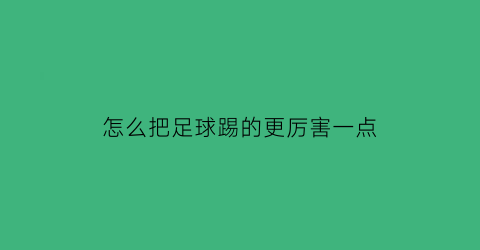 怎么把足球踢的更厉害一点(怎样才能把足球踢得更好)