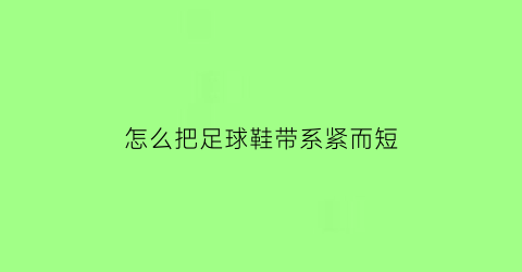 怎么把足球鞋带系紧而短(足球鞋带怎么系不松)