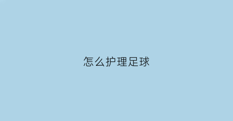 怎么护理足球(足球如何护球)