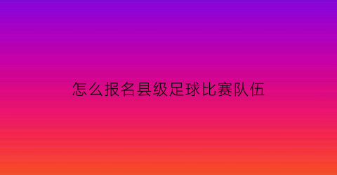 怎么报名县级足球比赛队伍(怎么报名县级足球比赛队伍呢)