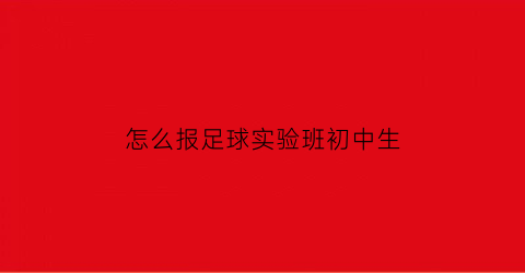 怎么报足球实验班初中生(初中足球生怎么才能保送高中)