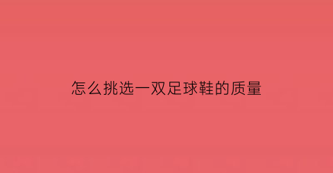 怎么挑选一双足球鞋的质量(如何挑足球鞋)