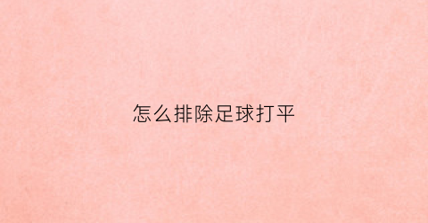 怎么排除足球打平(足球平局排除法)