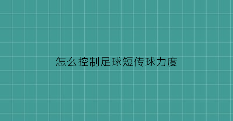 怎么控制足球短传球力度(足球短传球的技术要领)