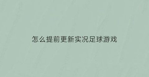 怎么提前更新实况足球游戏(网易实况足球怎么更新)