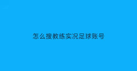 怎么搜教练实况足球账号(怎么搜教练实况足球账号信息)