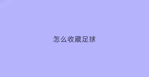 怎么收藏足球(足球收藏怎么保养)