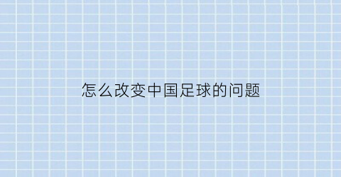 怎么改变中国足球的问题(中国足球的问题在哪)