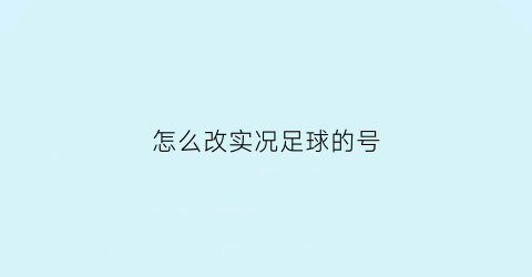 怎么改实况足球的号(怎么更改实况足球2021玩家id)