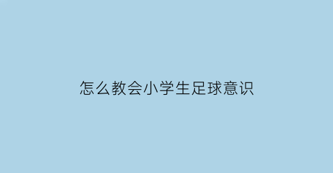 怎么教会小学生足球意识(怎么教会小学生足球意识的培养)