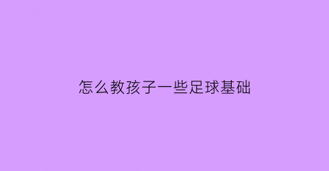 怎么教孩子一些足球基础(怎么教孩子一些足球基础训练)