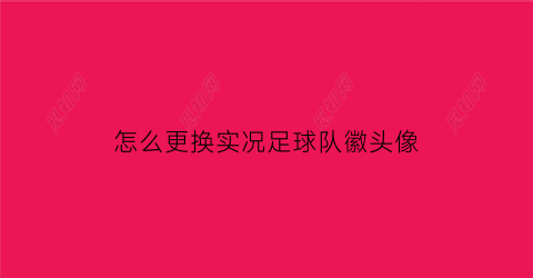 怎么更换实况足球队徽头像(实况足球怎样改队徽)