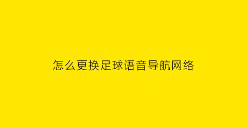 怎么更换足球语音导航网络(足球语音导航怎么设置)