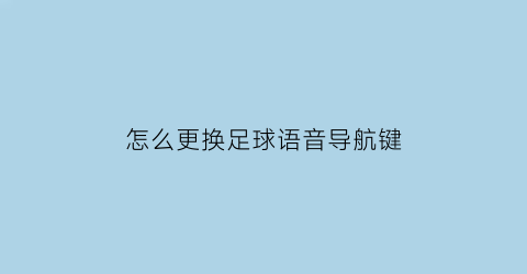 怎么更换足球语音导航键(导航怎么切换足球解说)