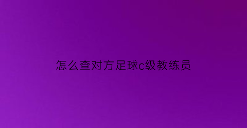 怎么查对方足球c级教练员(怎么才能查自己的足球教练证书)