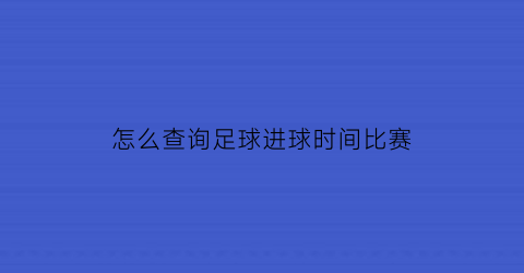 怎么查询足球进球时间比赛(怎么知道足球比赛时间)