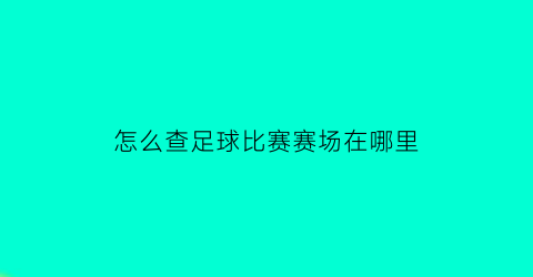 怎么查足球比赛赛场在哪里(足球赛在哪里看)