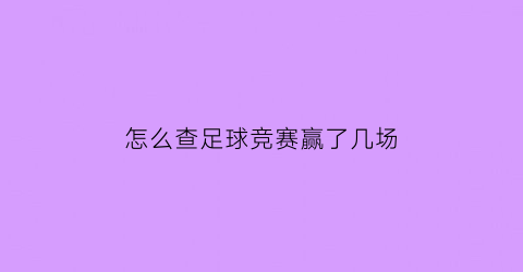 怎么查足球竞赛赢了几场(怎么查足球竞赛赢了几场球)