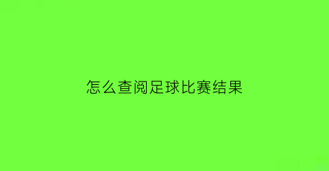 怎么查阅足球比赛结果(怎么查阅足球比赛结果查询)