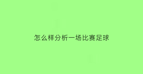 怎么样分析一场比赛足球(怎么样分析一场比赛足球比分情况)