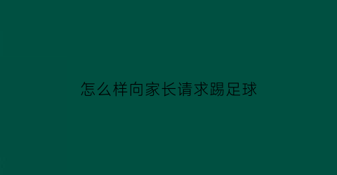 怎么样向家长请求踢足球(怎么请求妈妈允许自己踢一会儿足球)