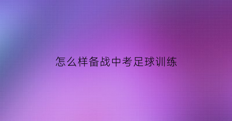 怎么样备战中考足球训练(中考足球小技巧)