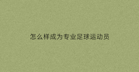 怎么样成为专业足球运动员(怎样才能成为一名职业足球运动员)