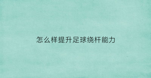 怎么样提升足球绕杆能力(如何提高足球绕杆)