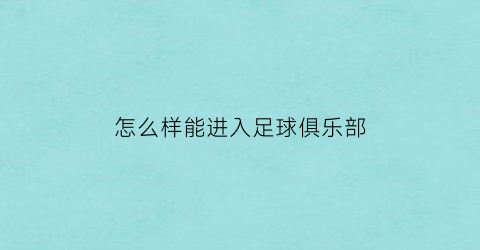 怎么样能进入足球俱乐部(怎么样能进入足球俱乐部呢)