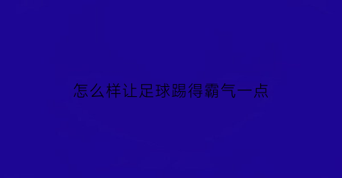 怎么样让足球踢得霸气一点(怎样才能把足球踢飞起来)