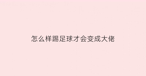 怎么样踢足球才会变成大佬(怎么样踢足球才会变成大佬视频)