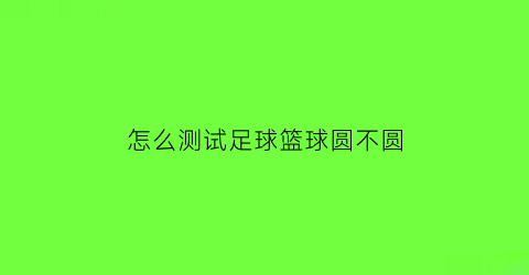 怎么测试足球篮球圆不圆(怎样判断篮球足球)